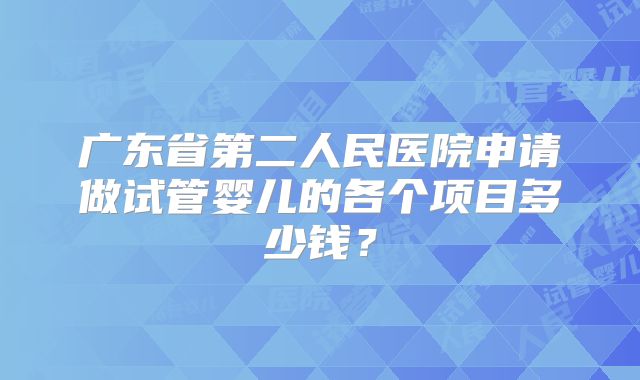 广东省第二人民医院申请做试管婴儿的各个项目多少钱？