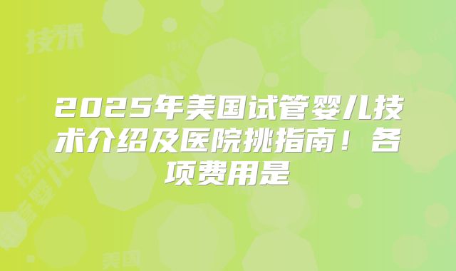 2025年美国试管婴儿技术介绍及医院挑指南！各项费用是