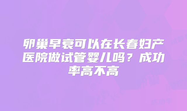 卵巢早衰可以在长春妇产医院做试管婴儿吗？成功率高不高