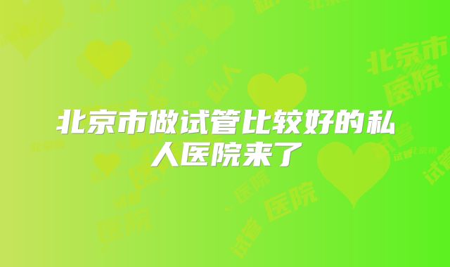 北京市做试管比较好的私人医院来了