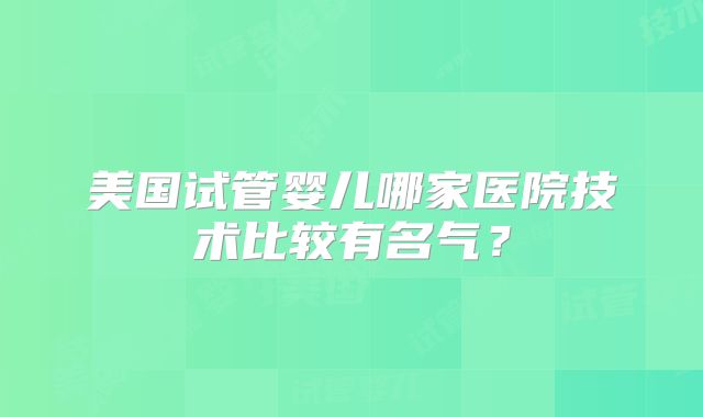 美国试管婴儿哪家医院技术比较有名气?