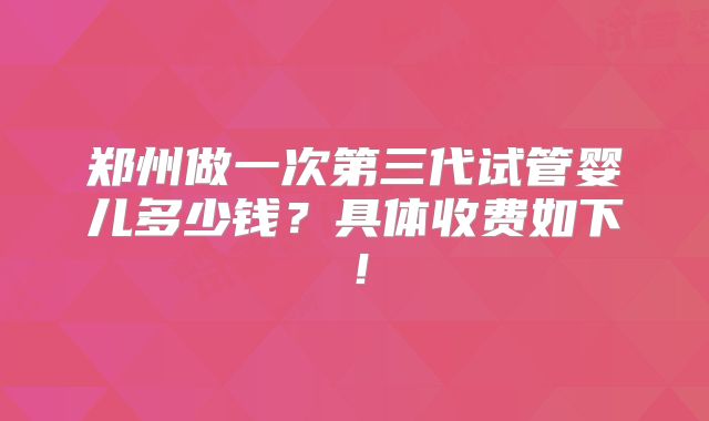 郑州做一次第三代试管婴儿多少钱？具体收费如下！