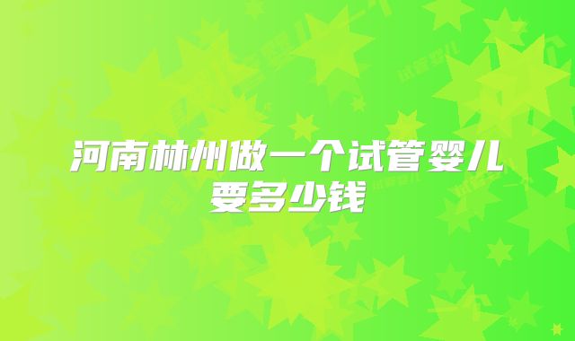 河南林州做一个试管婴儿要多少钱