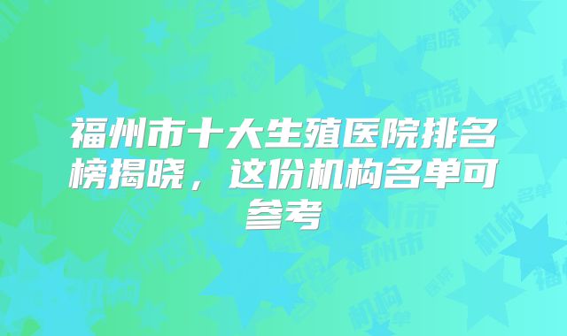福州市十大生殖医院排名榜揭晓，这份机构名单可参考