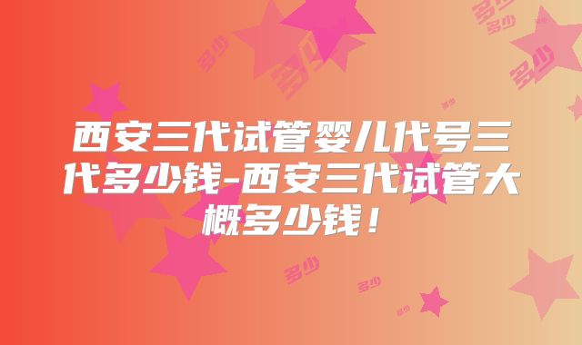 西安三代试管婴儿代号三代多少钱-西安三代试管大概多少钱！