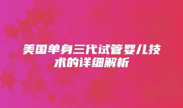 美国单身三代试管婴儿技术的详细解析