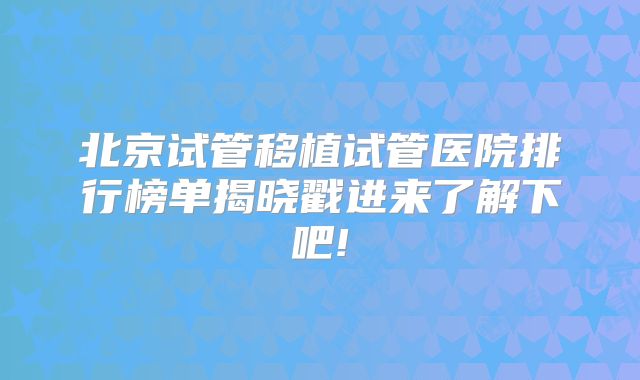 北京试管移植试管医院排行榜单揭晓戳进来了解下吧!