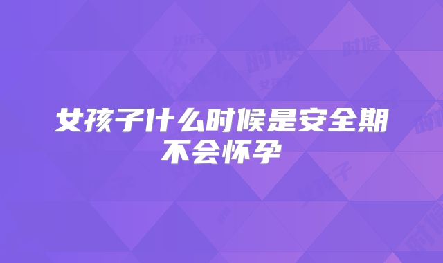 女孩子什么时候是安全期不会怀孕
