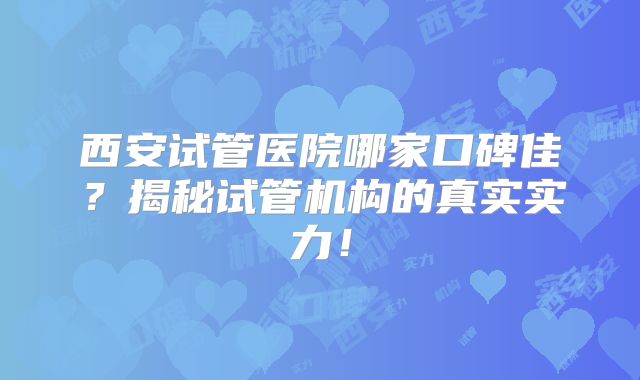 西安试管医院哪家口碑佳？揭秘试管机构的真实实力！