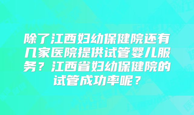 除了江西妇幼保健院还有几家医院提供试管婴儿服务？江西省妇幼保健院的试管成功率呢？