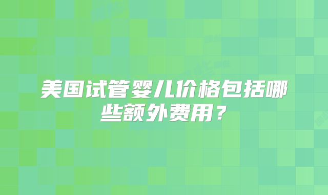 美国试管婴儿价格包括哪些额外费用？