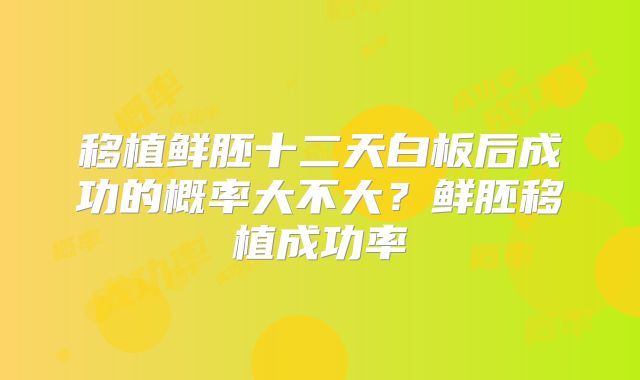 移植鲜胚十二天白板后成功的概率大不大？鲜胚移植成功率