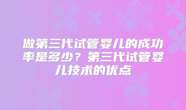 做第三代试管婴儿的成功率是多少?第三代试管婴儿技术的优点
