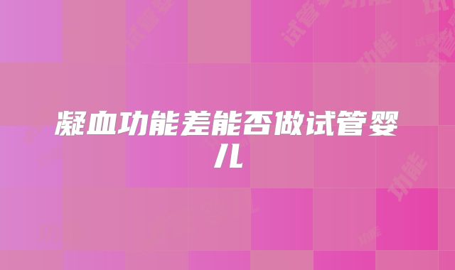 凝血功能差能否做试管婴儿