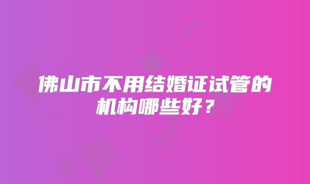 佛山市不用结婚证试管的机构哪些好？