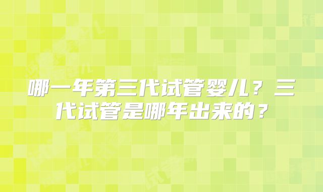 哪一年第三代试管婴儿？三代试管是哪年出来的？