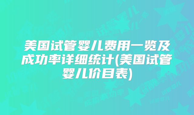 美国试管婴儿费用一览及成功率详细统计(美国试管婴儿价目表)
