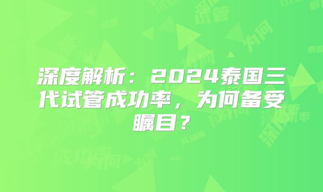 深度解析:2024泰国三代试管成功率,为何备受瞩目?
