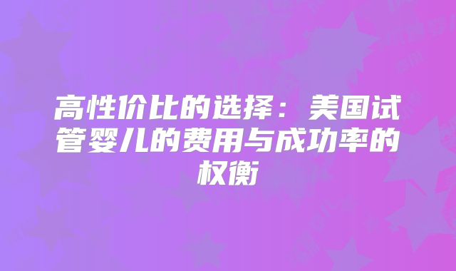 高性价比的选择：美国试管婴儿的费用与成功率的权衡