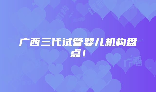 广西三代试管婴儿机构盘点!