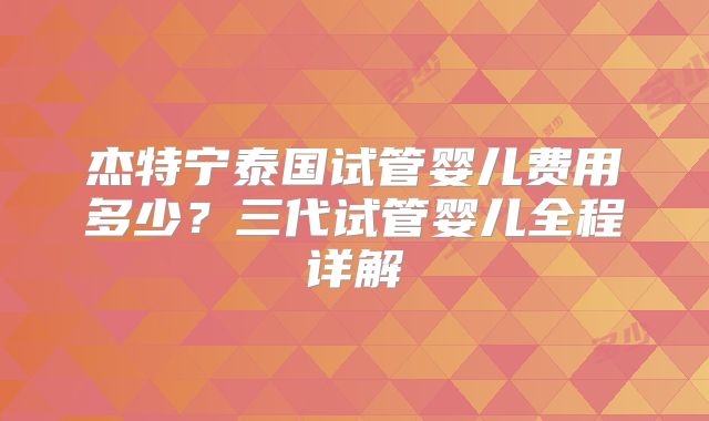 杰特宁泰国试管婴儿费用多少?三代试管婴儿全程详解