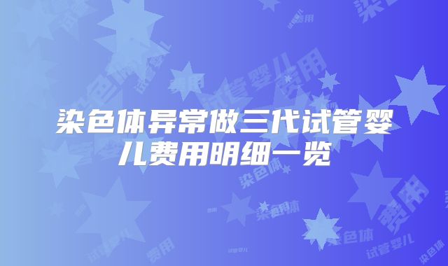 染色体异常做三代试管婴儿费用明细一览