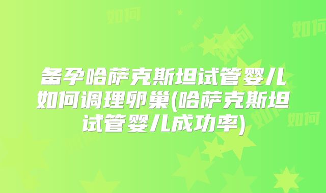 备孕哈萨克斯坦试管婴儿如何调理卵巢(哈萨克斯坦试管婴儿成功率)