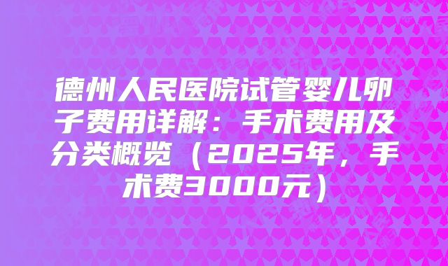 德州人民医院试管婴儿卵子费用详解：手术费用及分类概览（2025年，手术费3000元）