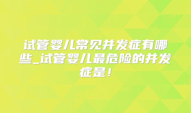 试管婴儿常见并发症有哪些_试管婴儿最危险的并发症是！