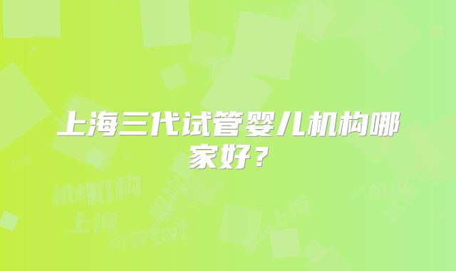 上海三代试管婴儿机构哪家好？