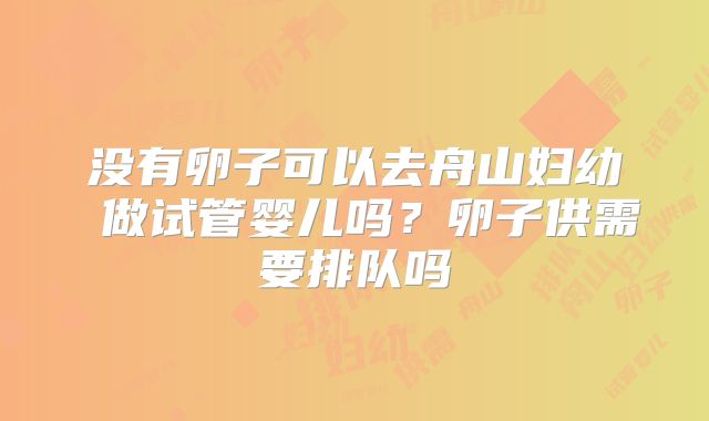没有卵子可以去舟山妇幼 做试管婴儿吗？卵子供需要排队吗