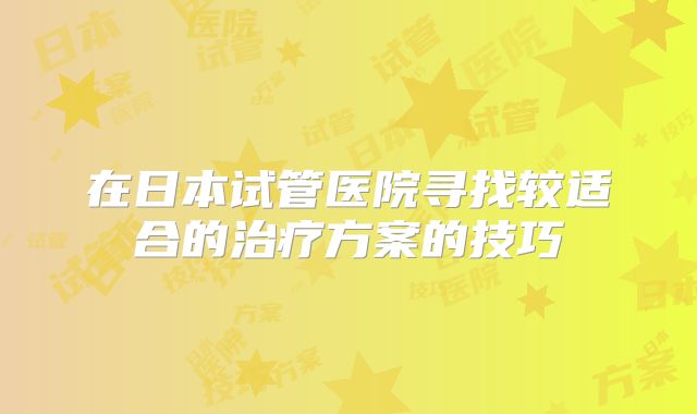 在日本试管医院寻找较适合的治疗方案的技巧
