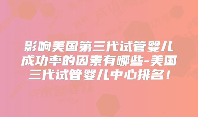 影响美国第三代试管婴儿成功率的因素有哪些-美国三代试管婴儿中心排名！