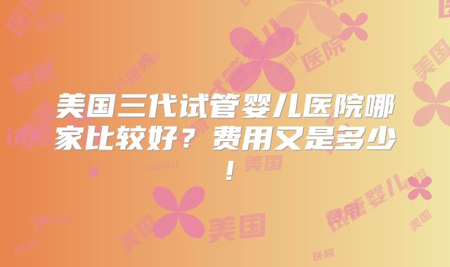 美国三代试管婴儿医院哪家比较好？费用又是多少！