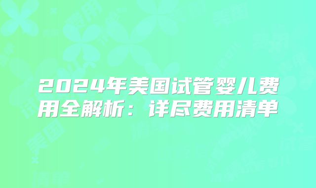 2024年美国试管婴儿费用全解析：详尽费用清单