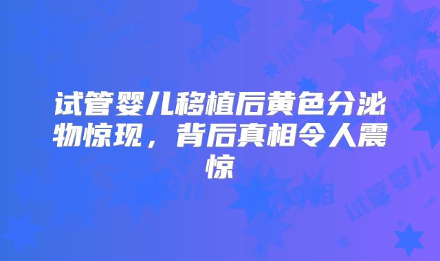 试管婴儿移植后黄色分泌物惊现，背后真相令人震惊