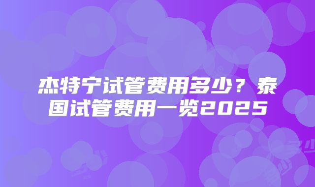 杰特宁试管费用多少？泰国试管费用一览2025