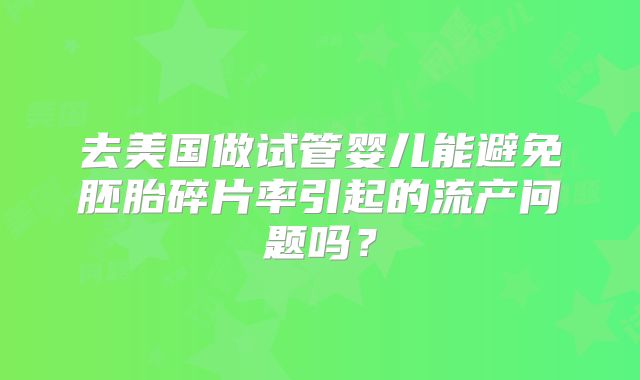 去美国做试管婴儿能避免胚胎碎片率引起的流产问题吗？