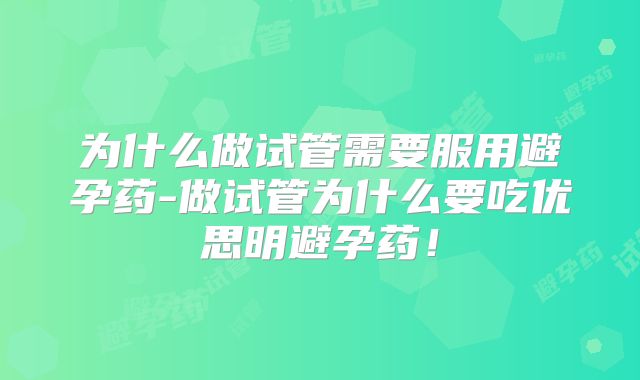 为什么做试管需要服用避孕药-做试管为什么要吃优思明避孕药！