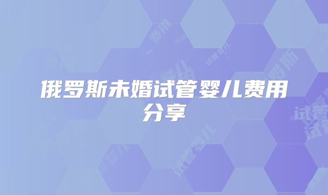 俄罗斯未婚试管婴儿费用分享