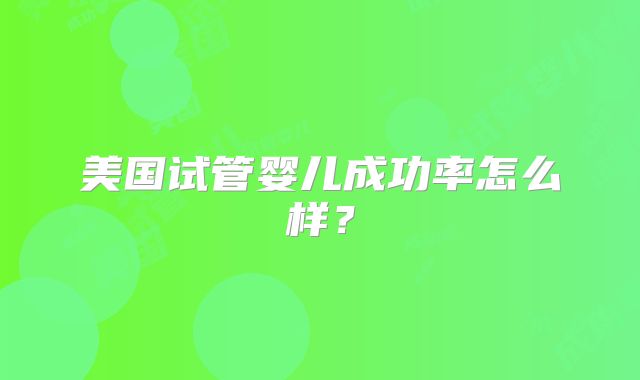 美国试管婴儿成功率怎么样？