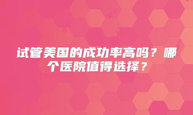 试管美国的成功率高吗？哪个医院值得选择？