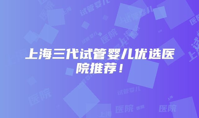 上海三代试管婴儿优选医院推荐！