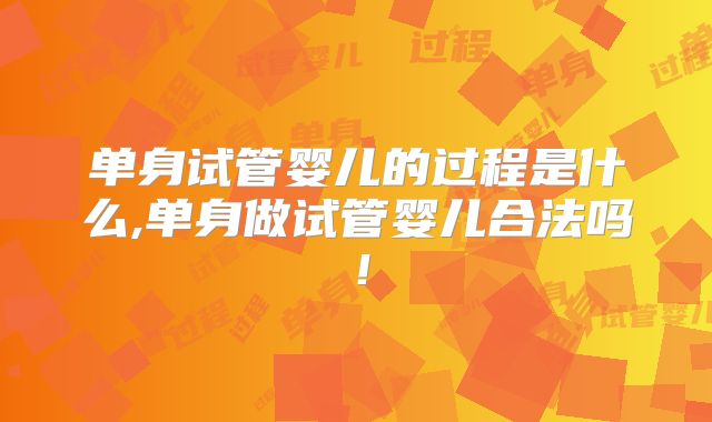 单身试管婴儿的过程是什么,单身做试管婴儿合法吗！