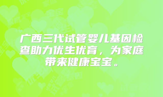 广西三代试管婴儿基因检查助力优生优育，为家庭带来健康宝宝。