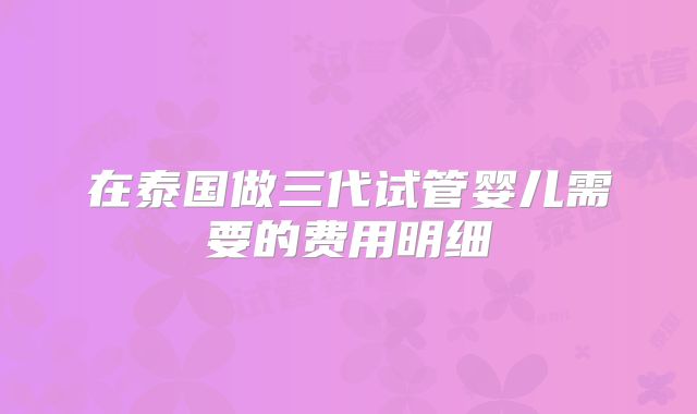 在泰国做三代试管婴儿需要的费用明细
