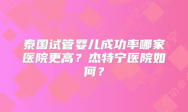 泰国试管婴儿成功率哪家医院更高？杰特宁医院如何？
