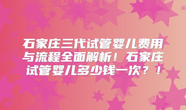 石家庄三代试管婴儿费用与流程全面解析！石家庄试管婴儿多少钱一次？！