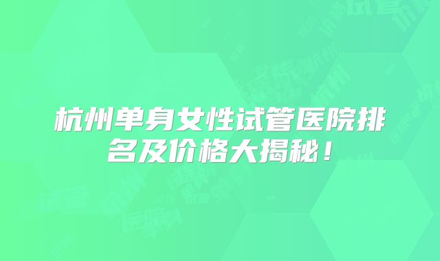 杭州单身女性试管医院排名及价格大揭秘！