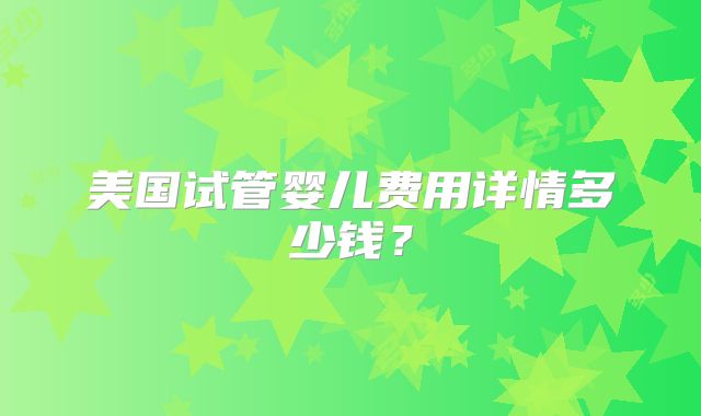 美国试管婴儿费用详情多少钱？